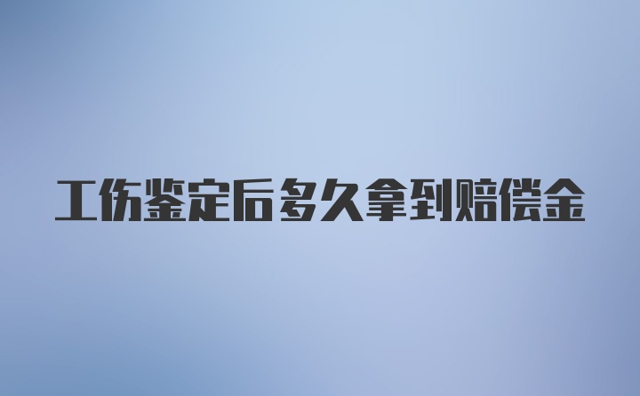 工伤鉴定后多久拿到赔偿金