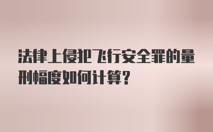 法律上侵犯飞行安全罪的量刑幅度如何计算？