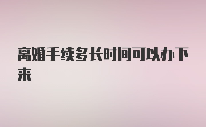 离婚手续多长时间可以办下来