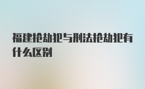 福建抢劫犯与刑法抢劫犯有什么区别