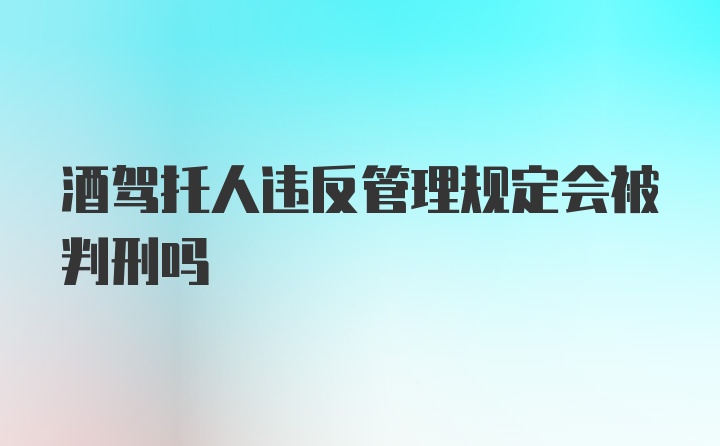 酒驾托人违反管理规定会被判刑吗