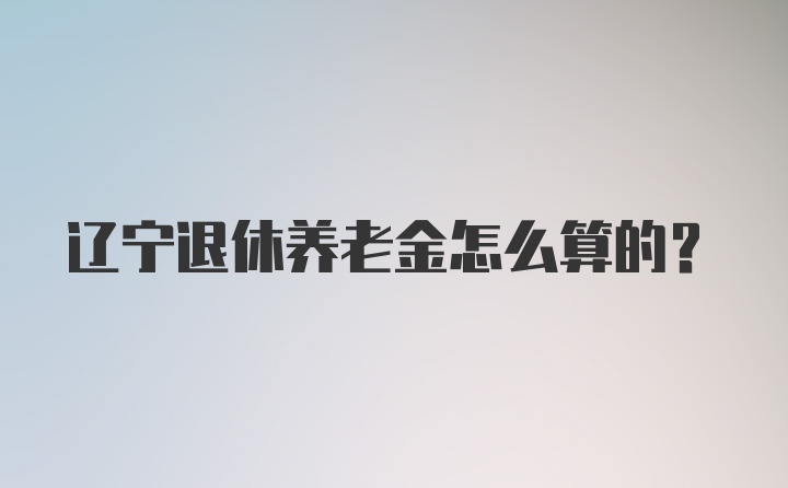 辽宁退休养老金怎么算的？