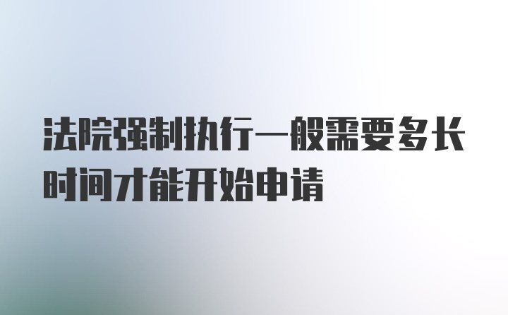 法院强制执行一般需要多长时间才能开始申请