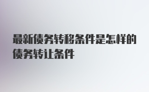 最新债务转移条件是怎样的债务转让条件