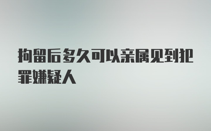 拘留后多久可以亲属见到犯罪嫌疑人