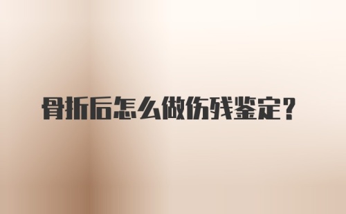 骨折后怎么做伤残鉴定？