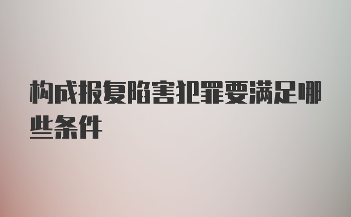 构成报复陷害犯罪要满足哪些条件