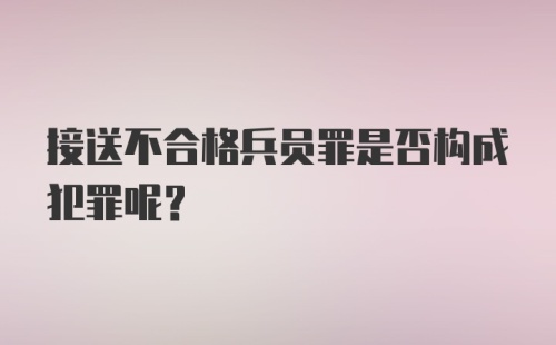 接送不合格兵员罪是否构成犯罪呢？