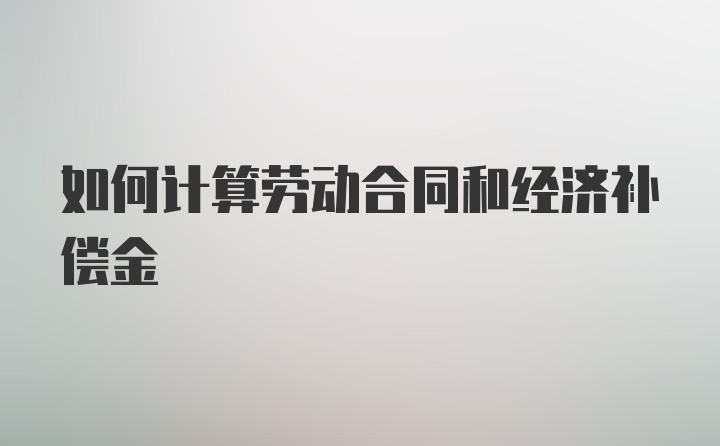 如何计算劳动合同和经济补偿金