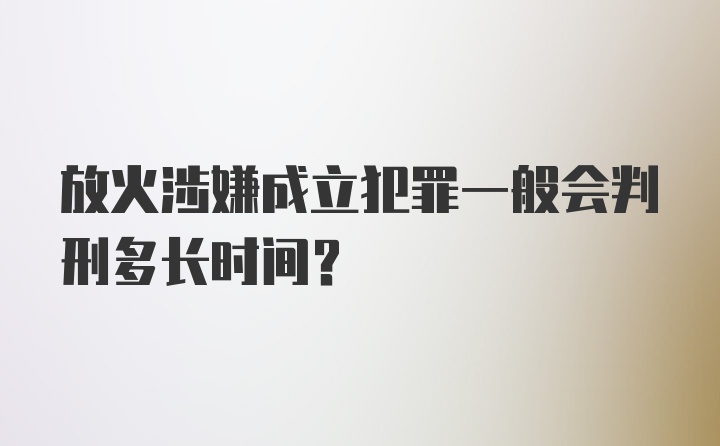 放火涉嫌成立犯罪一般会判刑多长时间？