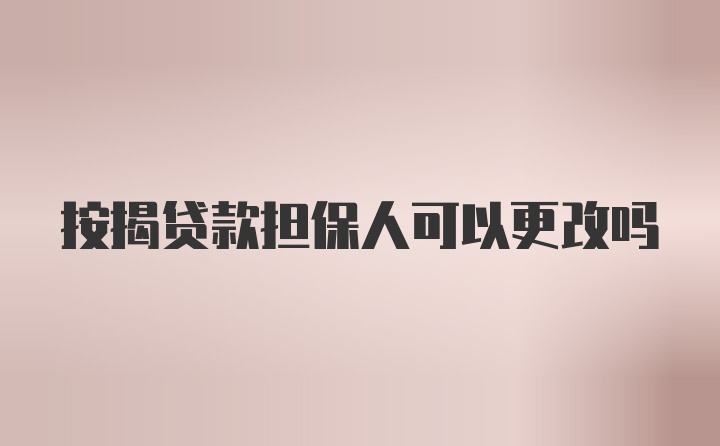 按揭贷款担保人可以更改吗