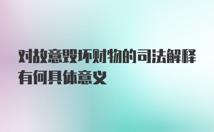 对故意毁坏财物的司法解释有何具体意义