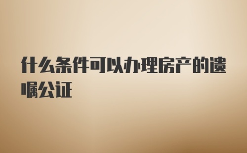 什么条件可以办理房产的遗嘱公证