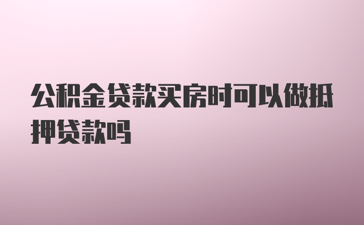 公积金贷款买房时可以做抵押贷款吗