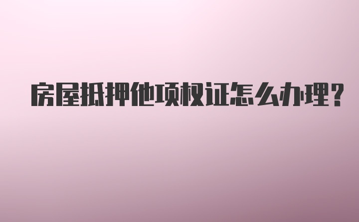 房屋抵押他项权证怎么办理?