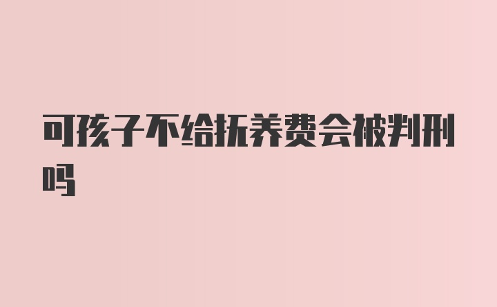 可孩子不给抚养费会被判刑吗