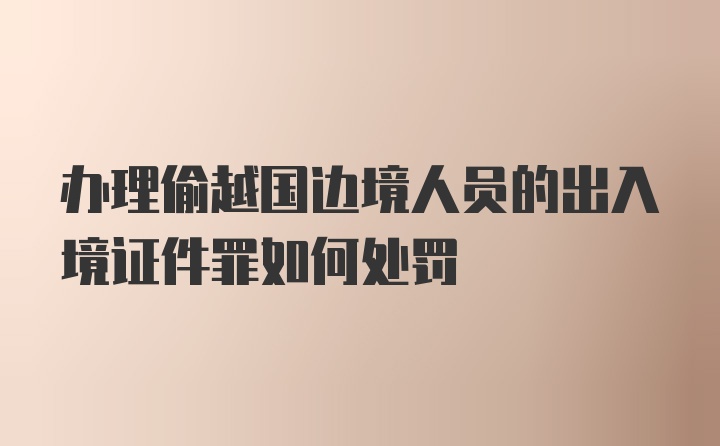 办理偷越国边境人员的出入境证件罪如何处罚