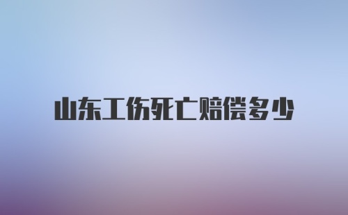 山东工伤死亡赔偿多少