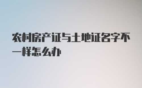 农村房产证与土地证名字不一样怎么办