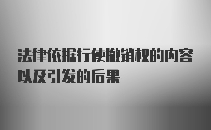 法律依据行使撤销权的内容以及引发的后果