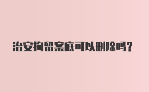 治安拘留案底可以删除吗?