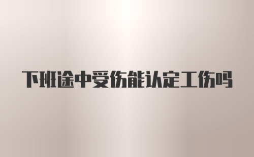 下班途中受伤能认定工伤吗