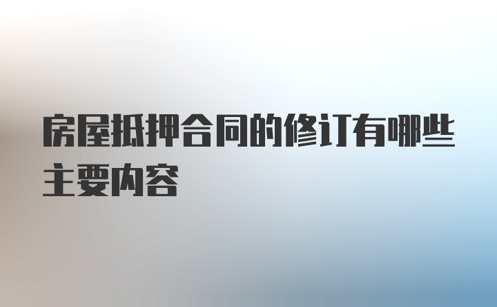 房屋抵押合同的修订有哪些主要内容