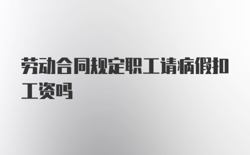 劳动合同规定职工请病假扣工资吗