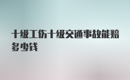 十级工伤十级交通事故能赔多少钱