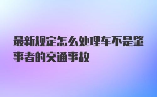 最新规定怎么处理车不是肇事者的交通事故