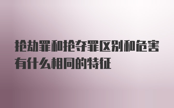 抢劫罪和抢夺罪区别和危害有什么相同的特征