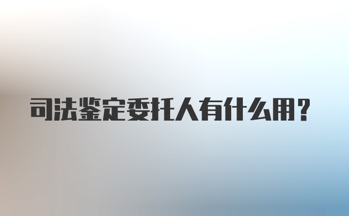 司法鉴定委托人有什么用？