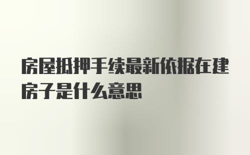 房屋抵押手续最新依据在建房子是什么意思