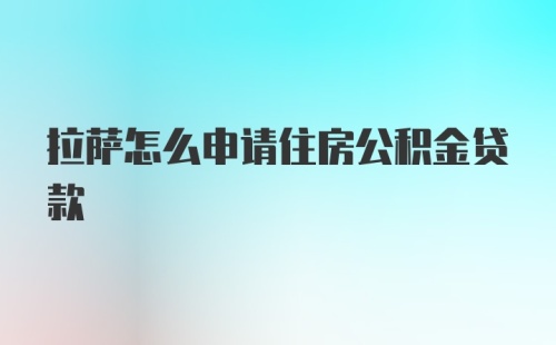 拉萨怎么申请住房公积金贷款