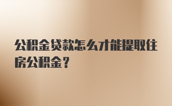 公积金贷款怎么才能提取住房公积金？