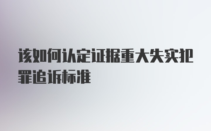 该如何认定证据重大失实犯罪追诉标准