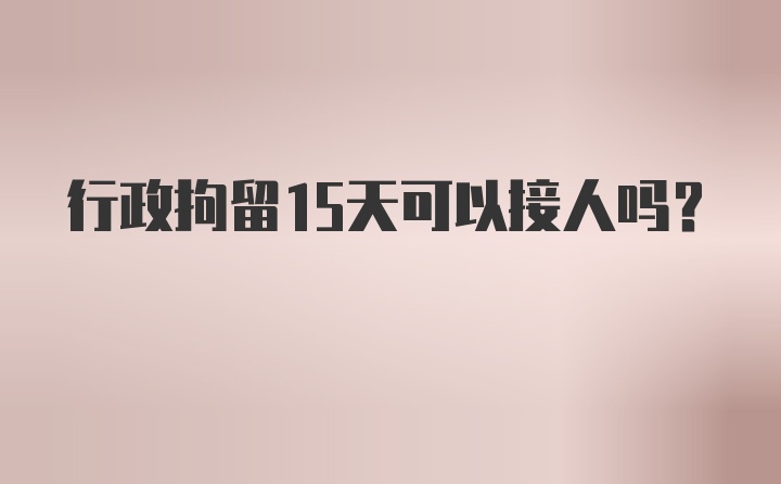 行政拘留15天可以接人吗?