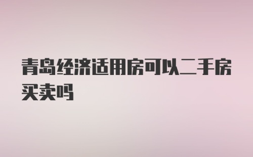 青岛经济适用房可以二手房买卖吗