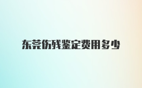 东莞伤残鉴定费用多少