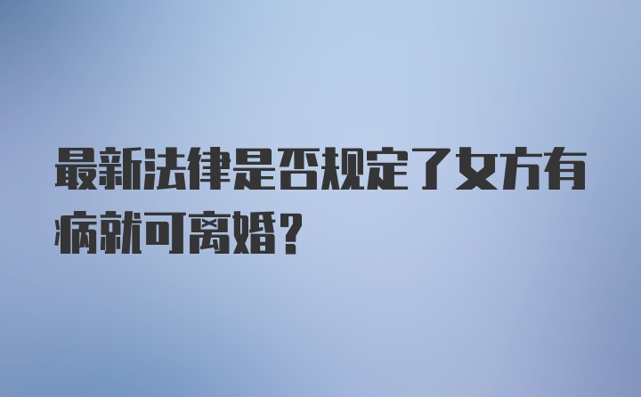 最新法律是否规定了女方有病就可离婚？