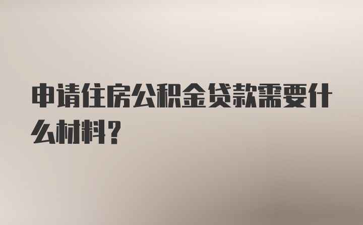 申请住房公积金贷款需要什么材料?