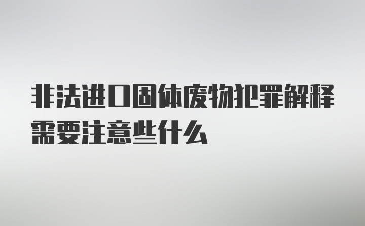 非法进口固体废物犯罪解释需要注意些什么