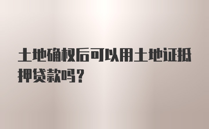 土地确权后可以用土地证抵押贷款吗？