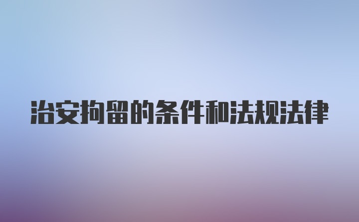 治安拘留的条件和法规法律