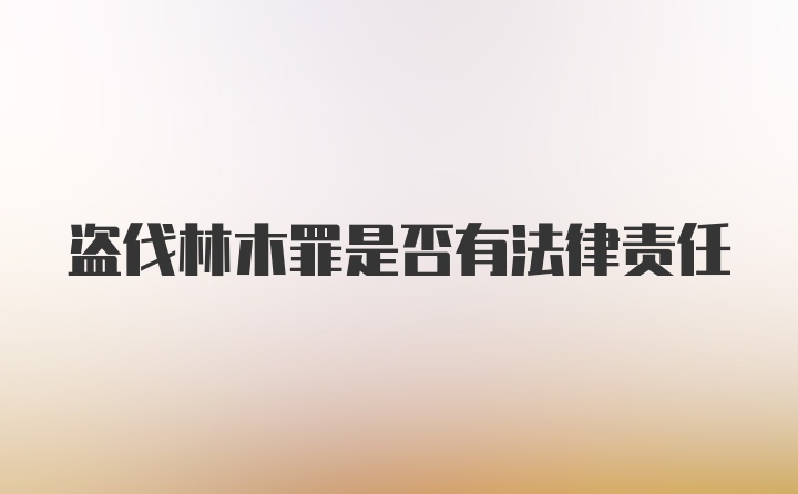 盗伐林木罪是否有法律责任