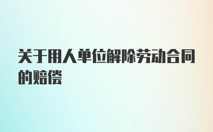 关于用人单位解除劳动合同的赔偿