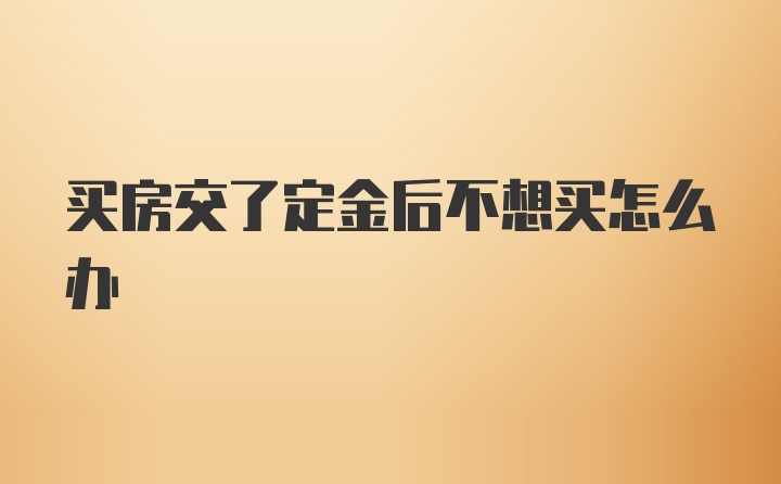 买房交了定金后不想买怎么办