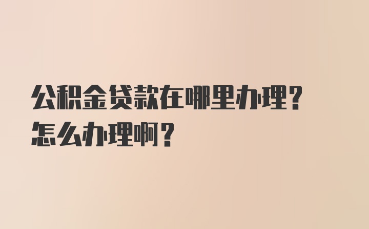 公积金贷款在哪里办理? 怎么办理啊？