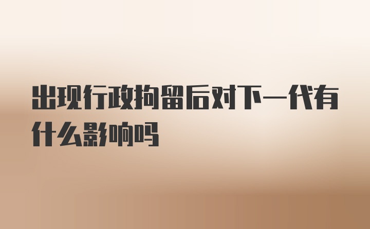 出现行政拘留后对下一代有什么影响吗