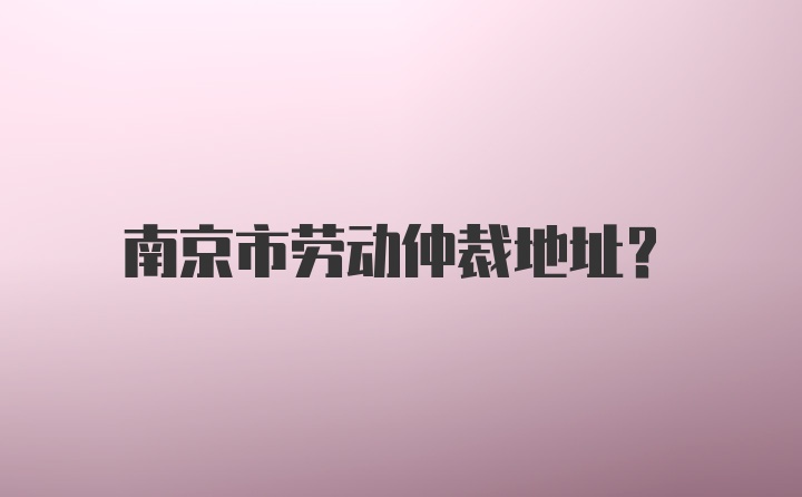 南京市劳动仲裁地址？